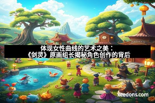 体现女性曲线的艺术之美：《剑灵》原画组长揭秘角色创作的背后